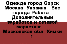 Одежда город Сорск Москва, Украина - Все города Работа » Дополнительный заработок и сетевой маркетинг   . Московская обл.,Химки г.